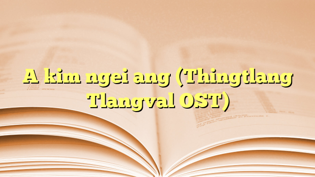 A kim ngei ang (Thingtlang Tlangval OST)