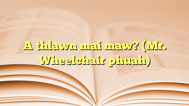A thlawn mai maw? (Mr. Wheelchair phuah) A thlawn mai maw? (Mr. Wheelchair phuah)
