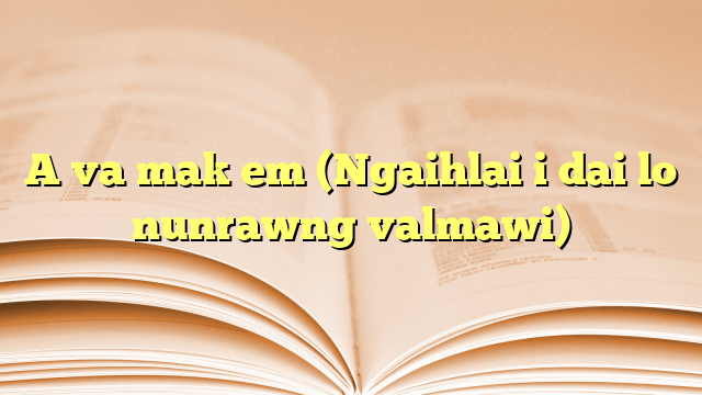 Lyrics for A va mak em (Ngaihlai i dai lo nunrawng valmawi)