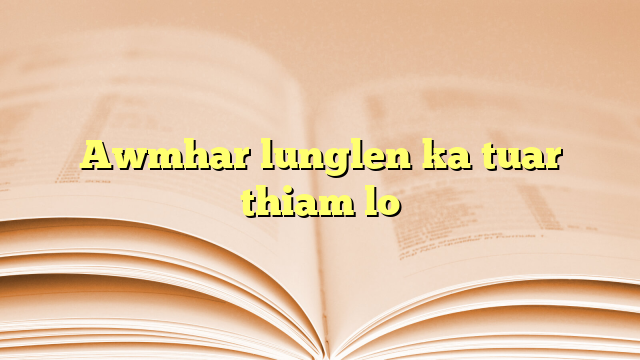 Awmhar lunglen ka tuar thiam lo Awmhar lunglen ka tuar thiam lo