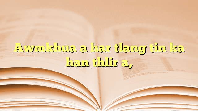 Awmkhua a har tlang tin ka han thlir a, Awmkhua a har tlang tin ka han thlir a,