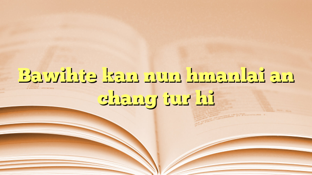 Bawihte kan nun hmanlai an chang tur hi Bawihte kan nun hmanlai an chang tur hi