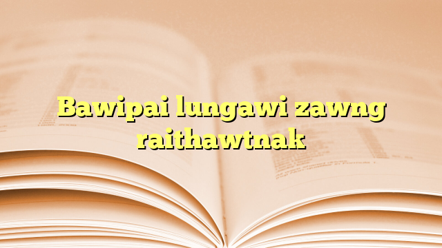 Bawipai lungawi zawng raithawtnak Bawipai lungawi zawng raithawtnak