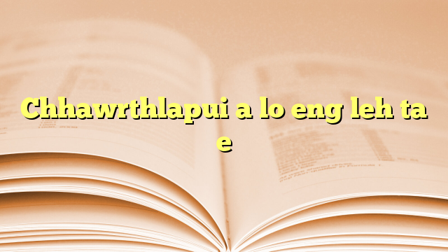 Chhawrthlapui a lo eng leh ta e Chhawrthlapui a lo eng leh ta e