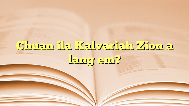 Chuan ila Kalvariah Zion a lang em? Chuan ila Kalvariah Zion a lang em?