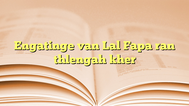 Engatinge van Lal Fapa ran thlengah kher Engatinge van Lal Fapa ran thlengah kher