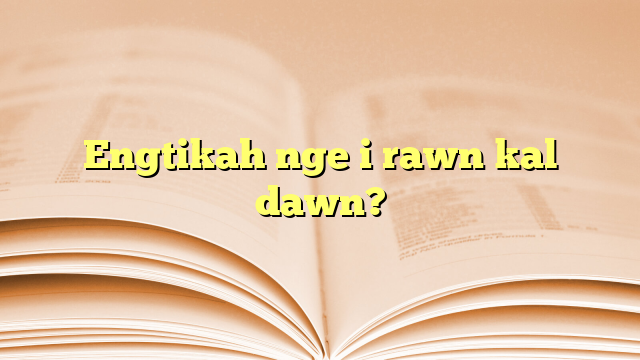 Engtikah nge i rawn kal dawn? Engtikah nge i rawn kal dawn?