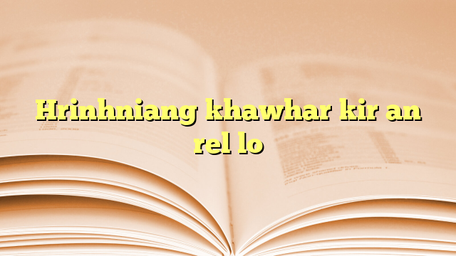 Hrinhniang khawhar kir an rel lo Hrinhniang khawhar kir an rel lo