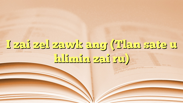 I zai zel zawk ang (Tlan sate u hlimin zai ru)