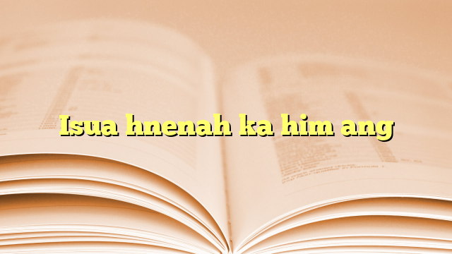 Isua hnenah ka him ang Isua hnenah ka him ang