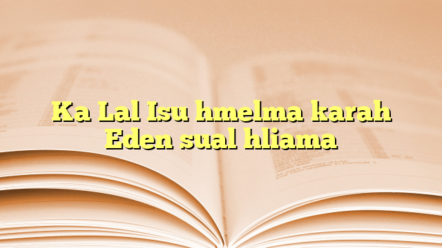Ka Lal Isu hmelma karah Eden sual hliama Ka Lal Isu hmelma karah Eden sual hliama