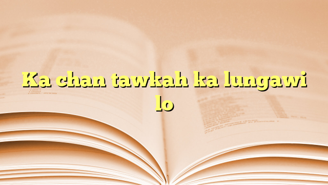 Ka chan tawkah ka lungawi lo Ka chan tawkah ka lungawi lo