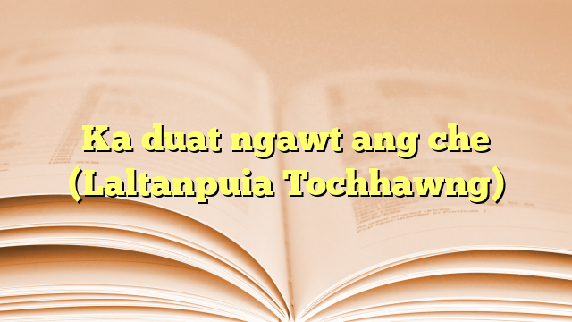 Ka duat ngawt ang che (Laltanpuia Tochhawng) Ka duat ngawt ang che (Laltanpuia Tochhawng)
