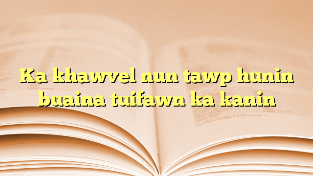 Ka khawvel nun tawp hunin buaina tuifawn ka kanin Ka khawvel nun tawp hunin buaina tuifawn ka kanin