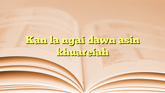 Kan la ngai dawn asin khuareiah Kan la ngai dawn asin khuareiah