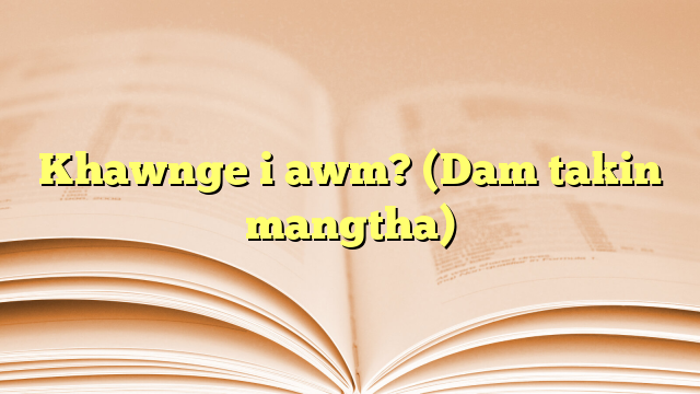 Khawnge i awm? (Dam takin mangtha) Khawnge i awm? (Dam takin mangtha)