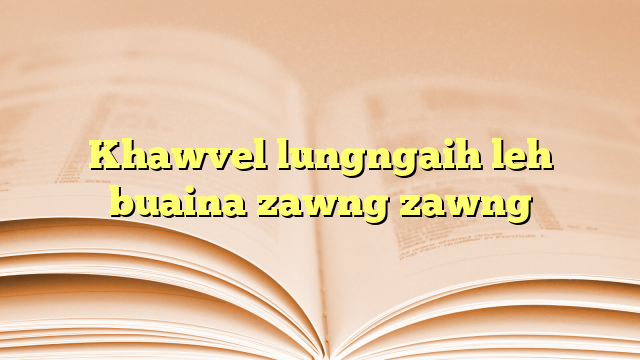 Khawvel lungngaih leh buaina zawng zawng Khawvel lungngaih leh buaina zawng zawng