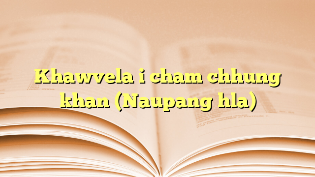 Khawvela i cham chhung khan (Naupang hla) Khawvela i cham chhung khan (Naupang hla)