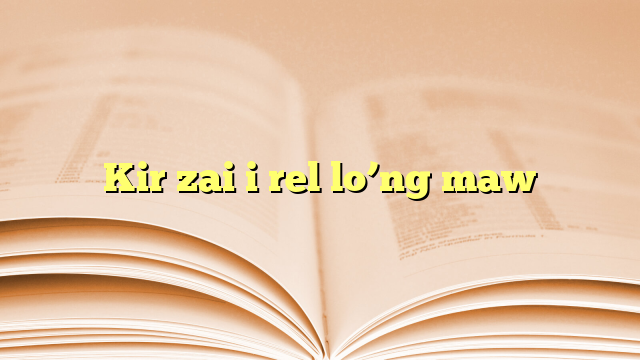 Kir zai i rel lo’ng maw Kir zai i rel lo’ng maw