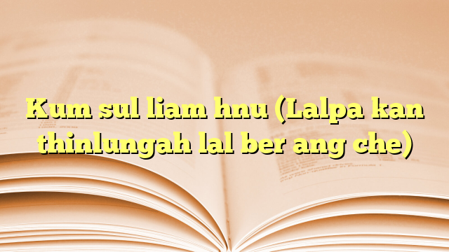 Kum sul liam hnu (Lalpa kan thinlungah lal ber ang che) Kum sul liam hnu (Lalpa kan thinlungah lal ber ang che)
