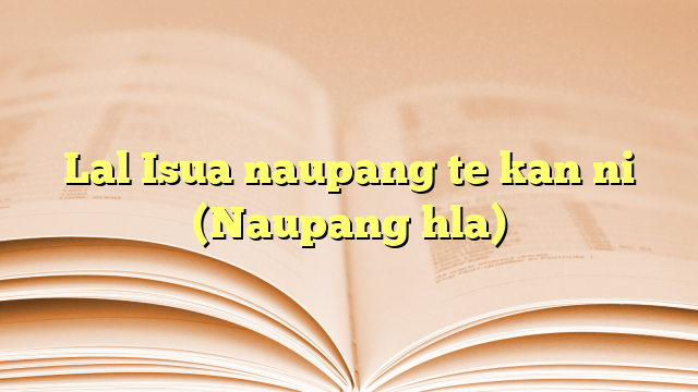 Lal Isua naupang te kan ni (Naupang hla) Lal Isua naupang te kan ni (Naupang hla)