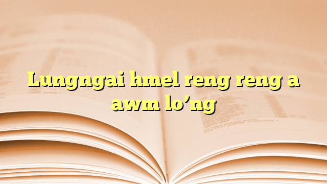 Lungngai hmel reng reng a awm lo’ng Lungngai hmel reng reng a awm lo’ng