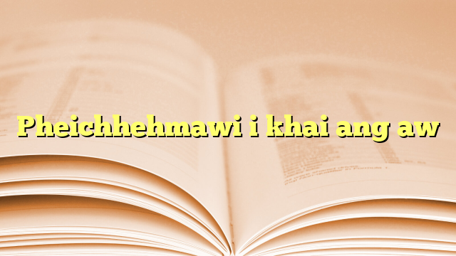 Pheichhehmawi i khai ang aw Pheichhehmawi i khai ang aw