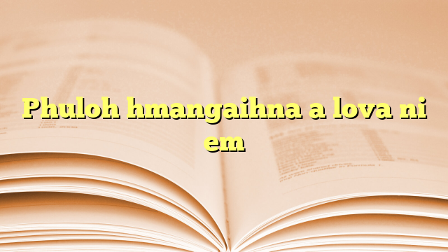 Phuloh hmangaihna a lova ni em Phuloh hmangaihna a lova ni em