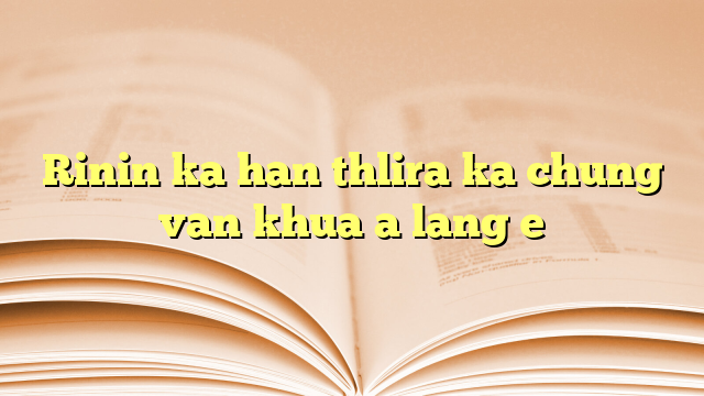 Rinin ka han thlira ka chung van khua a lang e Rinin ka han thlira ka chung van khua a lang e