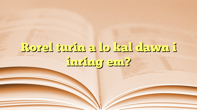 Rorel turin a lo kal dawn i inring em? Rorel turin a lo kal dawn i inring em?