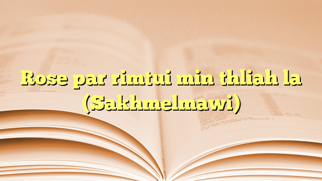Rose par rimtui min thliah la (Sakhmelmawi) Rose par rimtui min thliah la (Sakhmelmawi)