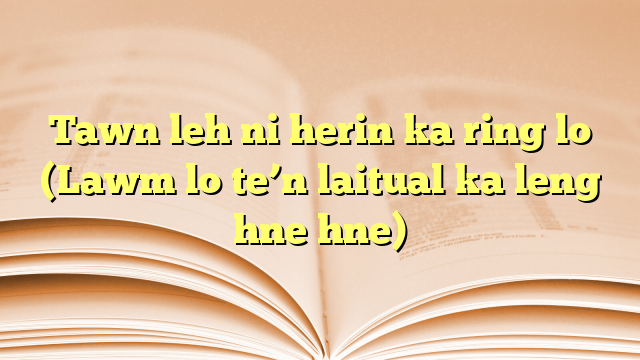 Tawn leh ni herin ka ring lo (Lawm lo te’n laitual ka leng hne hne) Tawn leh ni herin ka ring lo (Lawm lo te’n laitual ka leng hne hne)
