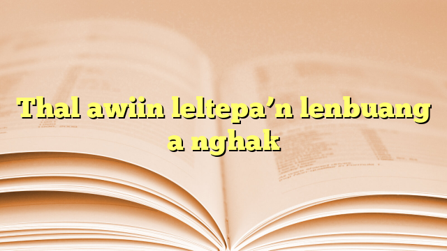 Thal awiin leltepa’n lenbuang a nghak Thal awiin leltepa’n lenbuang a nghak