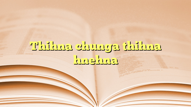 Thihna chunga thihna hnehna Thihna chunga thihna hnehna