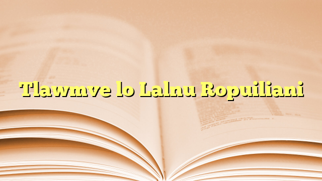 Tlawmve lo Lalnu Ropuiliani Tlawmve lo Lalnu Ropuiliani