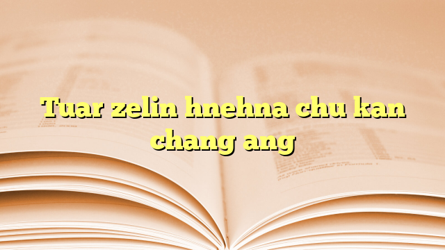 Tuar zelin hnehna chu kan chang ang Tuar zelin hnehna chu kan chang ang